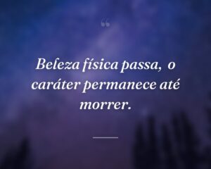 Beleza física passa,  o caráter permanece até morrer.