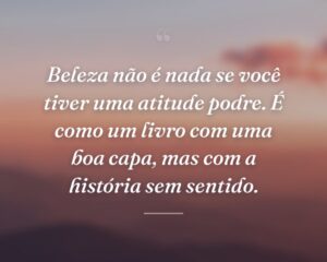 Beleza não é nada se você tiver uma atitude podre. É como um livro com uma boa capa, mas com a história sem sentido.