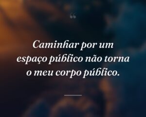 Caminhar por um espaço público não torna o meu corpo público.