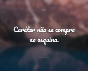 Caráter não se compra na esquina.