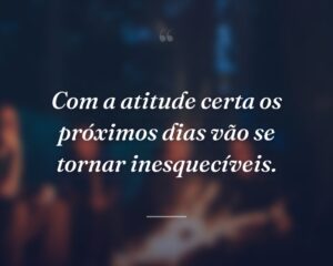 Com a atitude certa os próximos dias vão se tornar inesquecíveis.
