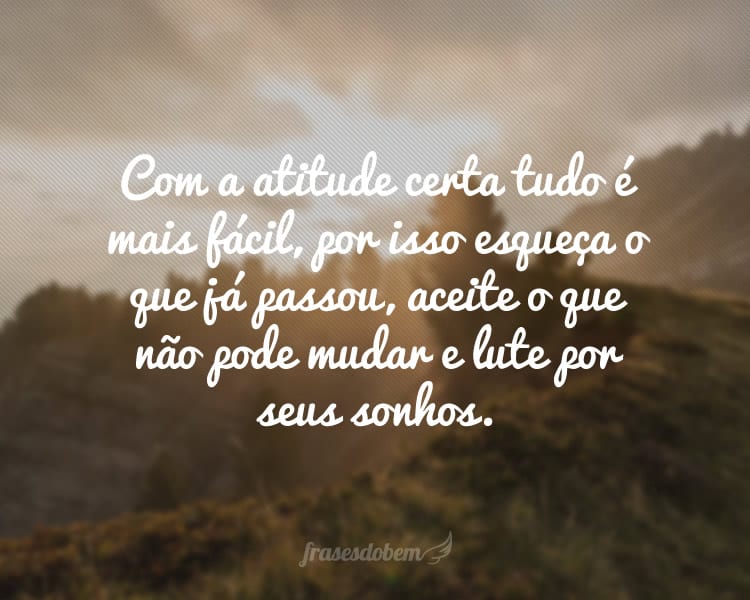 Com a atitude certa tudo é mais fácil, por isso esqueça o que já passou, aceite o que não pode mudar e lute por seus sonhos.