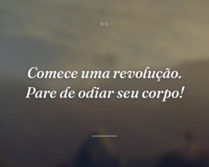 Comece uma revolução. Pare de odiar seu corpo!