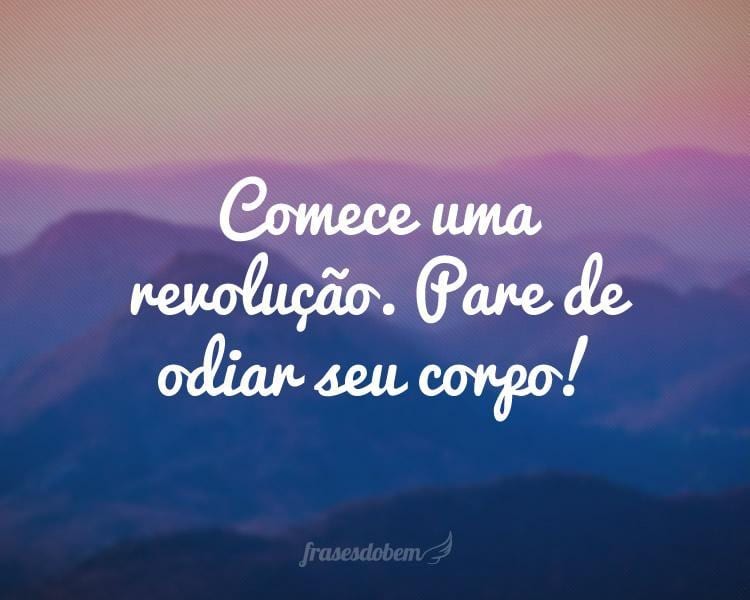 Comece uma revolução. Pare de odiar seu corpo!