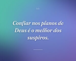Confiar nos planos de Deus é o melhor dos suspiros.