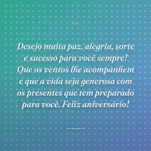 Desejo muita paz, alegria, sorte e sucesso para você sempre! Que os ventos lhe acompanhem e que a vida seja generosa com os presentes que tem preparado para você. Feliz aniversário!