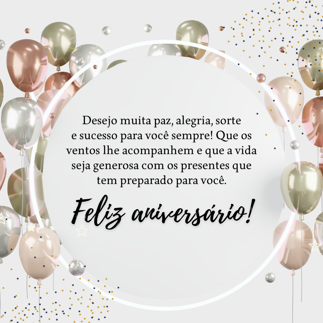 Desejo muita paz, alegria, sorte e sucesso para você sempre! Que os ventos lhe acompanhem e que a vida seja generosa com os presentes que tem preparado para você. Feliz aniversário!