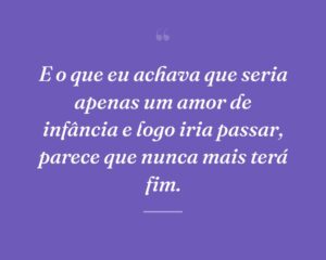 E o que eu achava que seria apenas um amor de infância e logo iria passar, parece que nunca mais terá fim.
