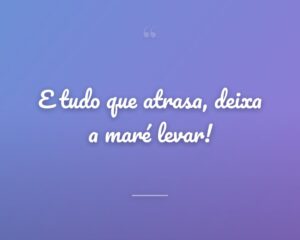 E tudo que atrasa, deixa a maré levar!