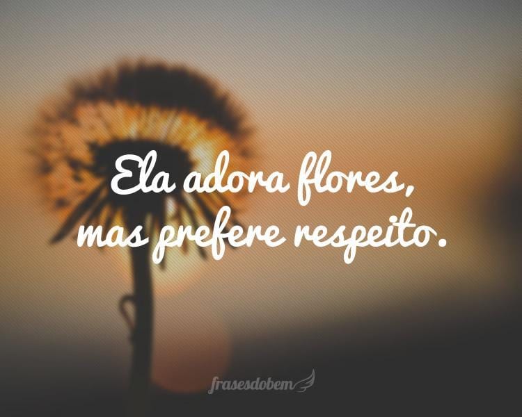 Ela adora flores, mas prefere respeito.