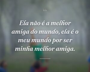Ela não é a melhor amiga do mundo, ela é o meu mundo por ser minha melhor amiga.