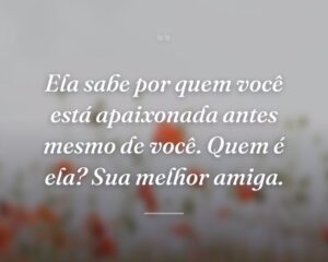 Ela sabe por quem você está apaixonada antes mesmo de você. Quem é ela? Sua melhor amiga.