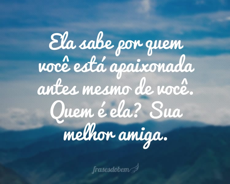 Ela sabe por quem você está apaixonada antes mesmo de você. Quem é ela? Sua melhor amiga.