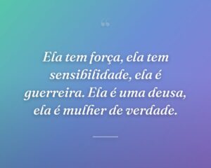 Ela tem força, ela tem sensibilidade, ela é guerreira. Ela é uma deusa, ela é mulher de verdade.