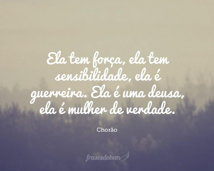 Ela tem força, ela tem sensibilidade, ela é guerreira. Ela é uma deusa, ela é mulher de verdade.