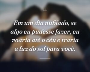 Em um dia nublado, se algo eu pudesse fazer, eu voaria até o céu e traria a luz do sol para você.