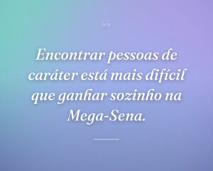 Encontrar pessoas de caráter está mais difícil que ganhar sozinho na Mega-Sena.