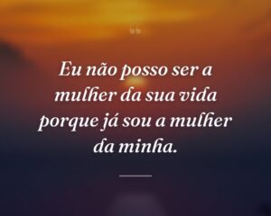 Eu não posso ser a mulher da sua vida porque já sou a mulher da minha.