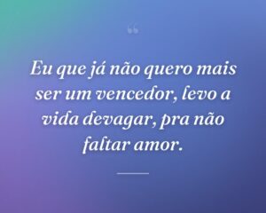Eu que já não quero mais ser um vencedor, levo a vida devagar, pra não faltar amor.