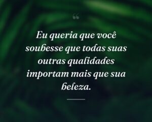 Eu queria que você soubesse que todas suas outras qualidades importam mais que sua beleza.