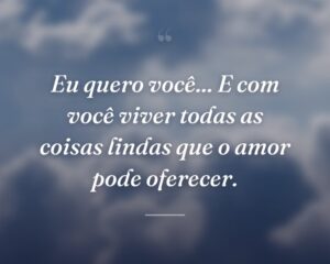 Eu quero você... E com você viver todas as coisas lindas que o amor pode oferecer.