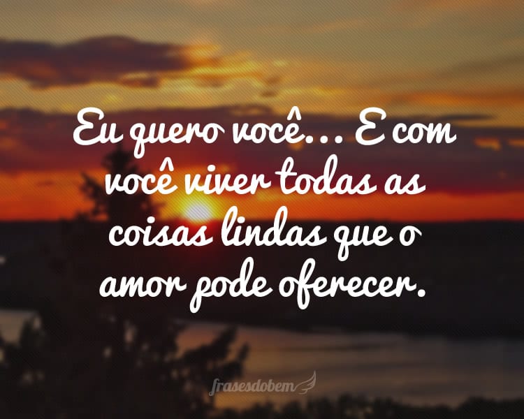 Eu quero você... E com você viver todas as coisas lindas que o amor pode oferecer.