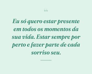 Eu só quero estar presente em todos os momentos da sua vida. Estar sempre por perto e fazer parte de cada sorriso seu.