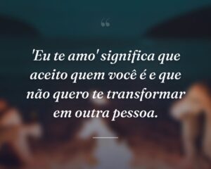 'Eu te amo' significa que aceito quem você é e que não quero te transformar em outra pessoa.