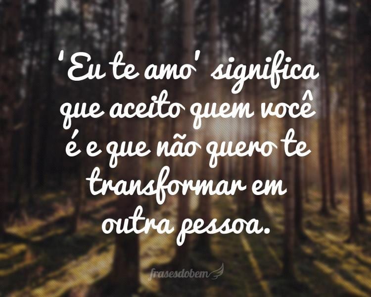 'Eu te amo' significa que aceito quem você é e que não quero te transformar em outra pessoa.