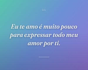 Eu te amo é muito pouco para expressar todo meu amor por ti.