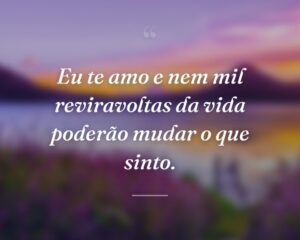 Eu te amo e nem mil reviravoltas da vida poderão mudar o que sinto.