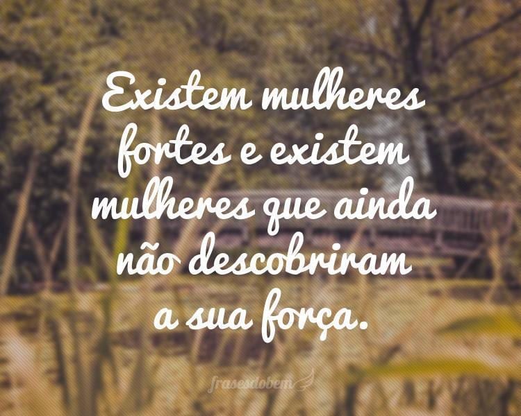 Existem mulheres fortes e existem mulheres que ainda não descobriram a sua força.