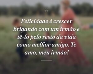 Felicidade é crescer brigando com um irmão e tê-lo pelo resto da vida como melhor amigo. Te amo, meu irmão!