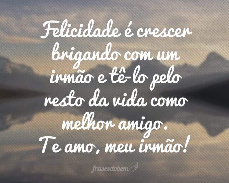 Felicidade é crescer brigando com um irmão e tê-lo pelo resto da vida como melhor amigo. Te amo, meu irmão!