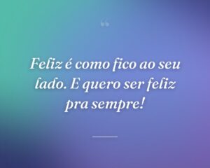 Feliz é como fico ao seu lado. E quero ser feliz pra sempre!