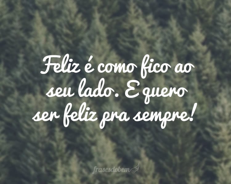 Feliz é como fico ao seu lado. E quero ser feliz pra sempre!