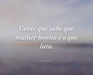 Gente que sabe que mulher bonita é a que luta.