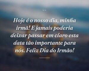 Hoje é o nosso dia, minha irmã! E jamais poderia deixar passar em claro esta data tão importante para nós. Feliz Dia do Irmão!