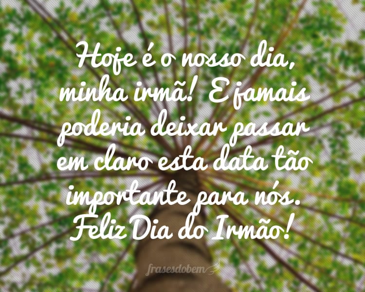 Hoje é o nosso dia, minha irmã! E jamais poderia deixar passar em claro esta data tão importante para nós. Feliz Dia do Irmão!