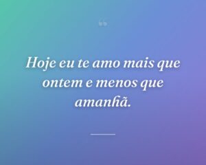 Hoje eu te amo mais que ontem e menos que amanhã.