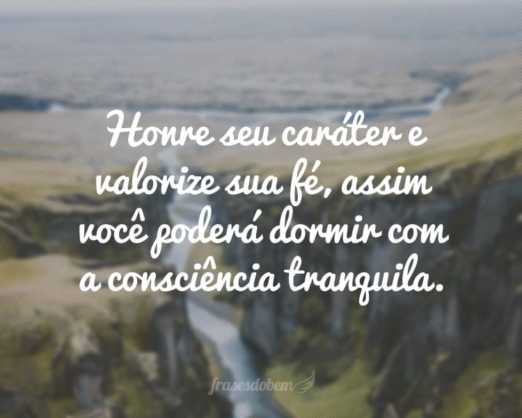 Honre seu caráter e valorize sua fé, assim você poderá dormir com a consciência tranquila.