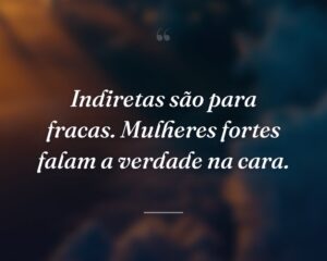 Indiretas são para fracas. Mulheres fortes falam a verdade na cara.