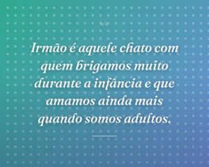 Irmão é aquele chato com quem brigamos muito durante a infância e que amamos ainda mais quando somos adultos.