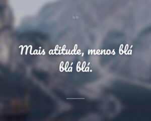 Mais atitude, menos blá blá blá.