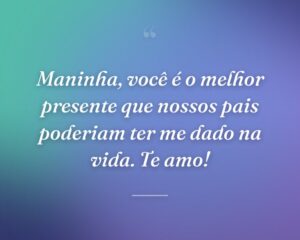 Maninha, você é o melhor presente que nossos pais poderiam ter me dado na vida. Te amo!