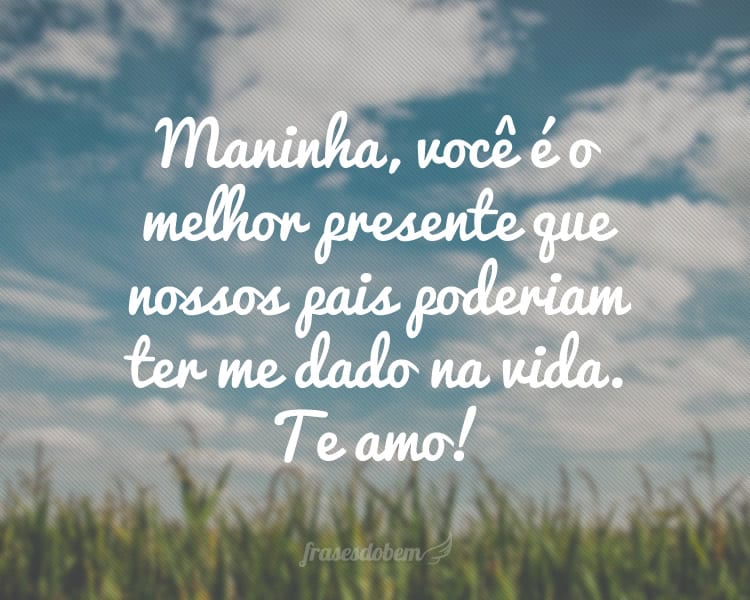 Maninha, você é o melhor presente que nossos pais poderiam ter me dado na vida. Te amo!