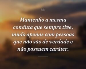 Mantenho a mesma conduta que sempre tive, mudo apenas com pessoas que não são de verdade e não possuem caráter.