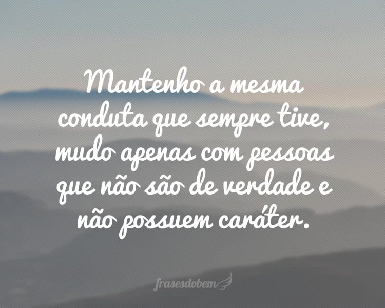 Mantenho a mesma conduta que sempre tive, mudo apenas com pessoas que não são de verdade e não possuem caráter.