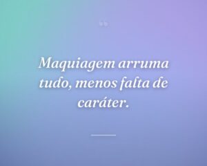 Maquiagem arruma tudo, menos falta de caráter.