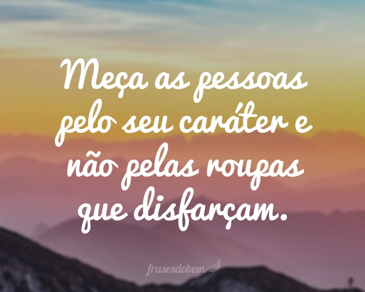 Meça as pessoas pelo seu caráter e não pelas roupas que disfarçam.